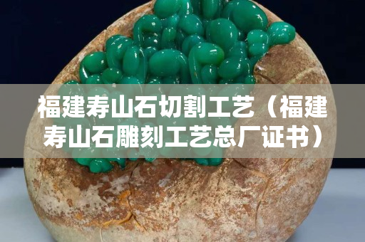 福建壽山石切割工藝(福建壽山石雕刻工藝總廠證書) 福建壽山石切割工藝(福建壽山石雕刻工藝總廠證書)