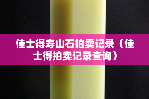 佳士得壽山石拍賣記錄（佳士得拍賣記錄查詢）