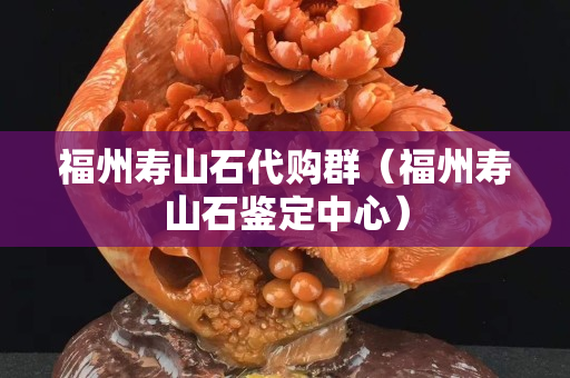 福州壽山石代購群(福州壽山石鑒定中心) 福州壽山石代購群(福州壽山石鑒定中心)