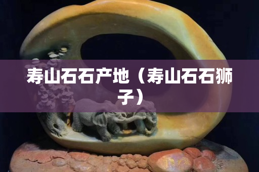 壽山石石產地（壽山石石獅子）