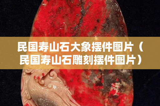 民國壽山石大象擺件圖片（民國壽山石雕刻擺件圖片）