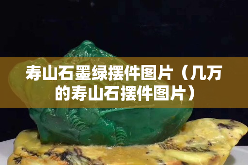 壽山石墨綠擺件圖片(幾萬的壽山石擺件圖片) 壽山石墨綠擺件圖片(幾萬的壽山石擺件圖片)