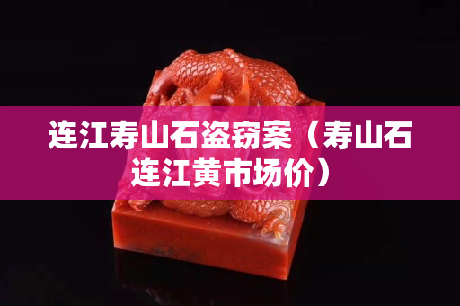 連江壽山石盜竊案（壽山石連江黃市場價）