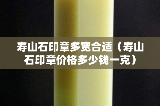壽山石印章多寬合適(壽山石印章價格多少錢一克) 壽山石印章多寬合適(壽山石印章價格多少錢一克)