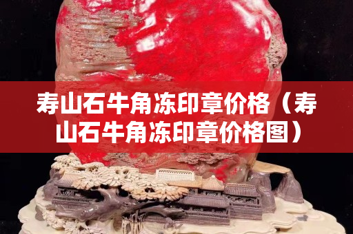 壽山石牛角凍印章價格（壽山石牛角凍印章價格圖）