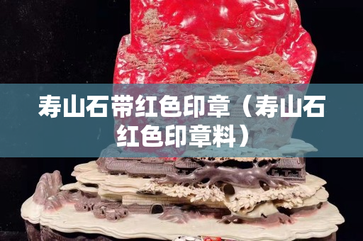 壽山石帶紅色印章(壽山石紅色印章料) 壽山石帶紅色印章(壽山石紅色印章料)