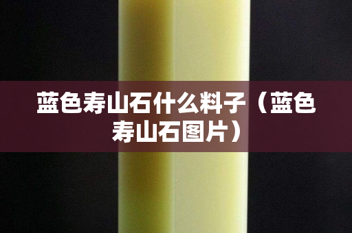 藍(lán)色壽山石什么料子(藍(lán)色壽山石圖片) 藍(lán)色壽山石什么料子(藍(lán)色壽山石圖片)