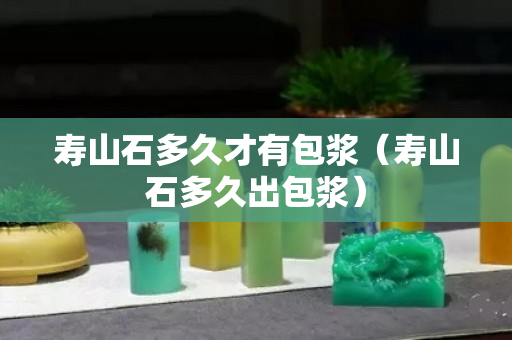 壽山石多久才有包漿（壽山石多久出包漿）