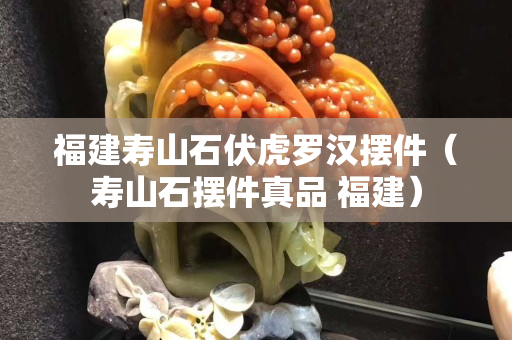 福建壽山石伏虎羅漢擺件(壽山石擺件真品 福建) 福建壽山石伏虎羅漢擺件(壽山石擺件真品 福建)