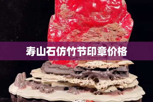 壽山石仿竹節(jié)印章價格 壽山石仿竹節(jié)印章價格