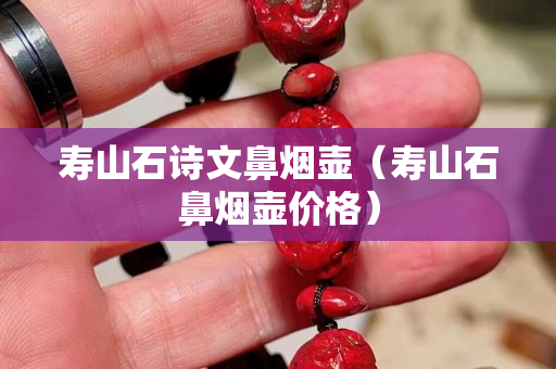 壽山石詩文鼻煙壺（壽山石鼻煙壺價格）