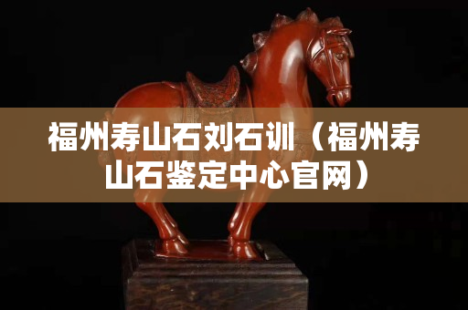 福州壽山石劉石訓（福州壽山石鑒定中心官網）