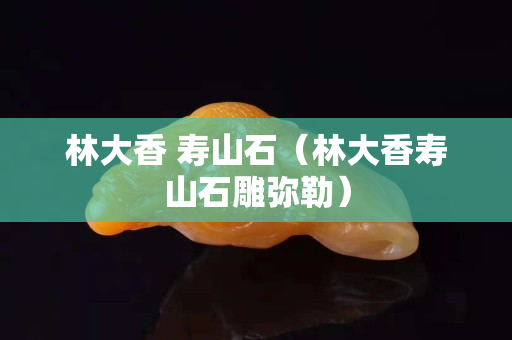 林大香 壽山石（林大香壽山石雕彌勒）