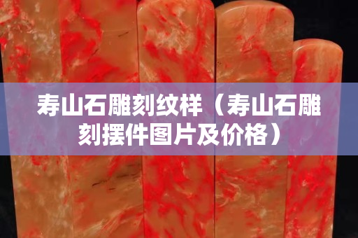 壽山石雕刻紋樣（壽山石雕刻擺件圖片及價格）