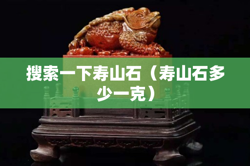 搜索一下壽山石（壽山石多少一克）
