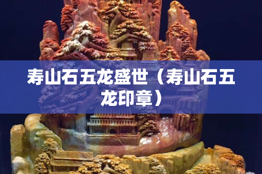 壽山石五龍盛世（壽山石五龍印章）