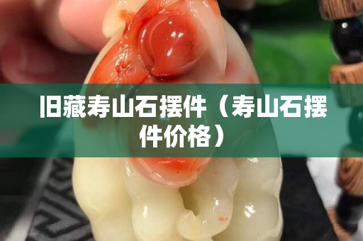 舊藏壽山石擺件（壽山石擺件價格）