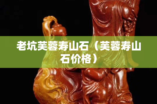 老坑芙蓉壽山石（芙蓉壽山石價格）