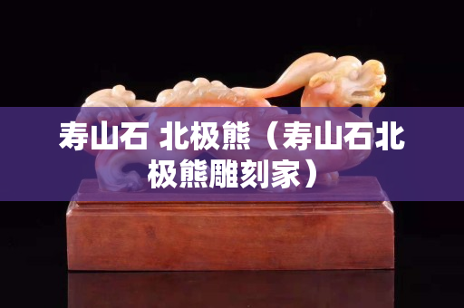 壽山石 北極熊（壽山石北極熊雕刻家）
