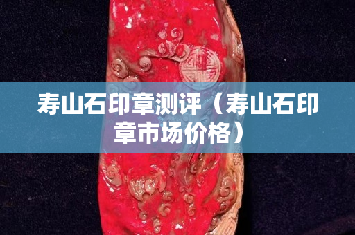 壽山石印章測評（壽山石印章市場價格）