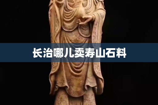 長(zhǎng)治哪兒賣壽山石料