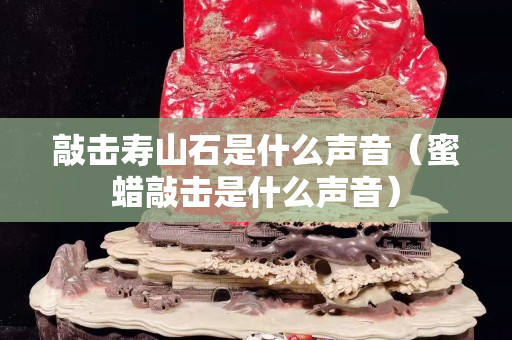敲擊壽山石是什么聲音（蜜蠟敲擊是什么聲音）