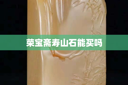 榮寶齋壽山石能買嗎