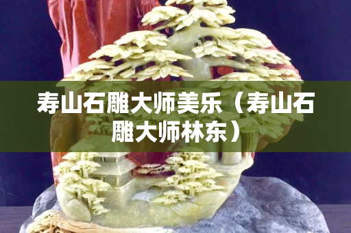 壽山石雕大師美樂（壽山石雕大師林東）