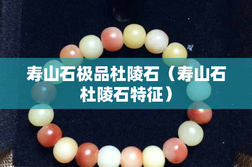 壽山石極品杜陵石（壽山石杜陵石特征）