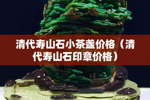 清代壽山石小茶盞價(jià)格（清代壽山石印章價(jià)格）