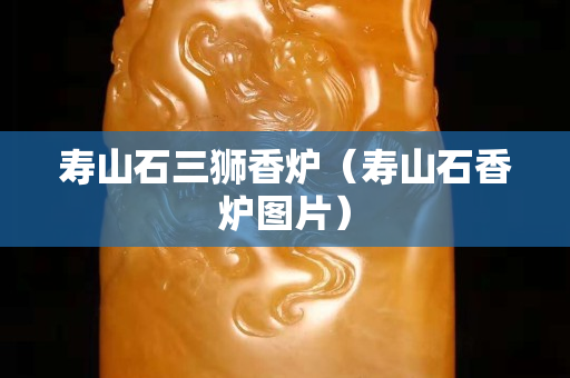 壽山石三獅香爐（壽山石香爐圖片）