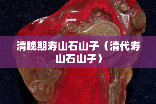 清晚期壽山石山子（清代壽山石山子）