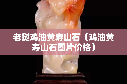 老撾雞油黃壽山石(雞油黃壽山石圖片價格) 老撾雞油黃壽山石(雞油黃壽山石圖片價格)