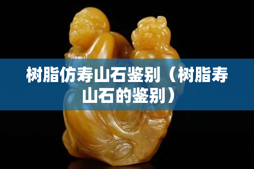 樹脂仿壽山石鑒別（樹脂壽山石的鑒別）