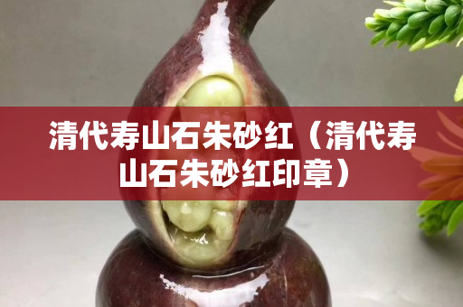 清代壽山石朱砂紅（清代壽山石朱砂紅印章）