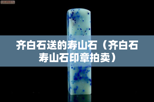 齊白石送的壽山石（齊白石壽山石印章拍賣）