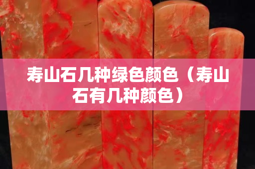 壽山石幾種綠色顏色（壽山石有幾種顏色）