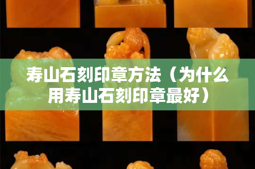 壽山石刻印章方法（為什么用壽山石刻印章最好）