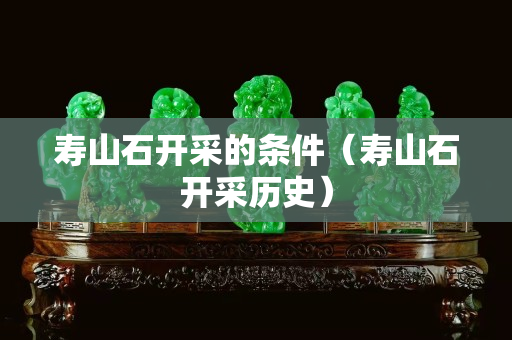 壽山石開采的條件（壽山石開采歷史）