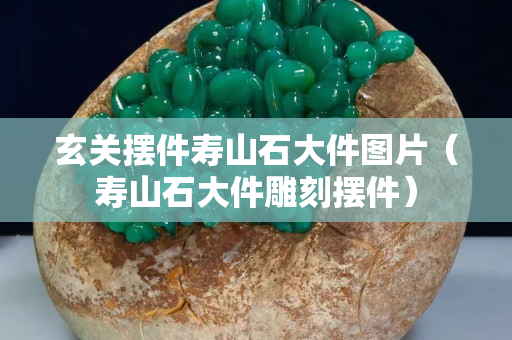 玄關擺件壽山石大件圖片（壽山石大件雕刻擺件）