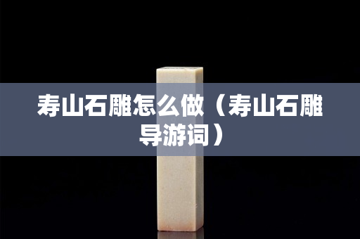 壽山石雕怎么做（壽山石雕導(dǎo)游詞）