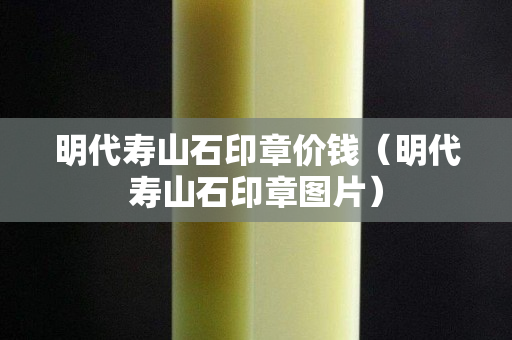 明代壽山石印章價錢（明代壽山石印章圖片）