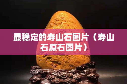 最穩定的壽山石圖片（壽山石原石圖片）