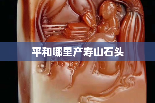 平和哪里產(chǎn)壽山石頭