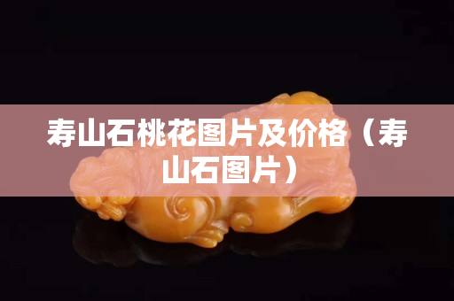 壽山石桃花圖片及價格（壽山石圖片）