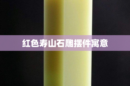 紅色壽山石雕擺件寓意 紅色壽山石雕擺件寓意