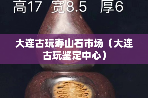 大連古玩壽山石市場（大連古玩鑒定中心）