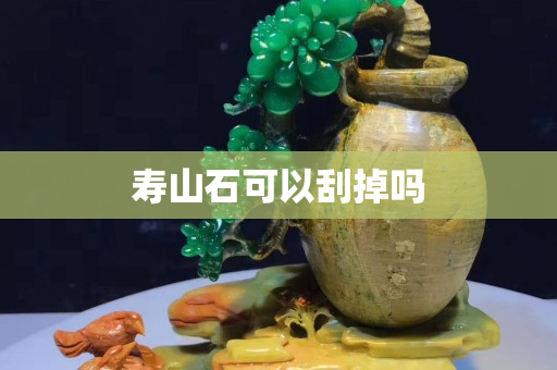壽山石可以刮掉嗎 壽山石可以刮掉嗎