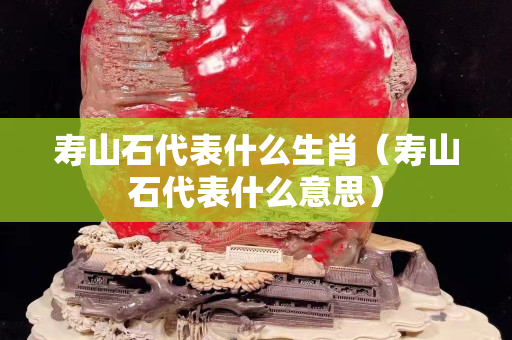 壽山石代表什么生肖（壽山石代表什么意思）