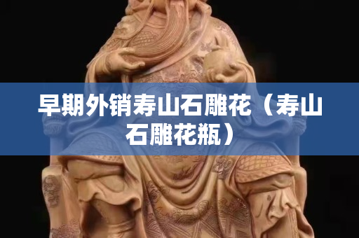 早期外銷壽山石雕花（壽山石雕花瓶）